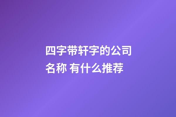 四字带轩字的公司名称 有什么推荐-第1张-公司起名-玄机派